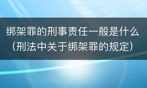 绑架罪的刑事责任一般是什么（刑法中关于绑架罪的规定）