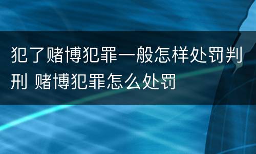 犯了赌博犯罪一般怎样处罚判刑 赌博犯罪怎么处罚