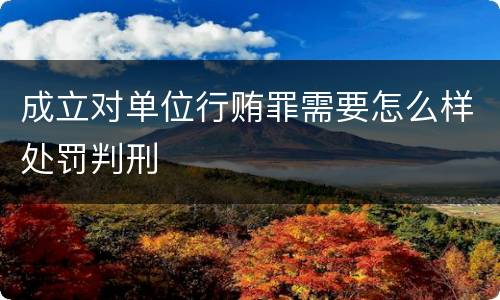 成立对单位行贿罪需要怎么样处罚判刑