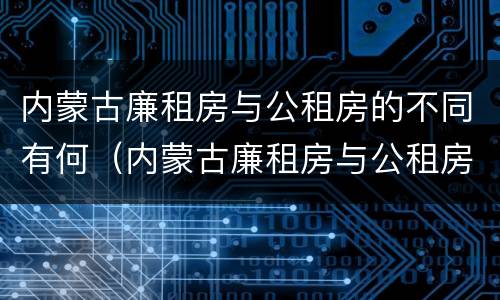 内蒙古廉租房与公租房的不同有何（内蒙古廉租房与公租房的不同有何区别）