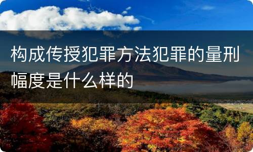 构成传授犯罪方法犯罪的量刑幅度是什么样的