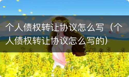 个人债权转让协议怎么写（个人债权转让协议怎么写的）