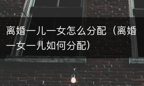 离婚一儿一女怎么分配（离婚一女一儿如何分配）