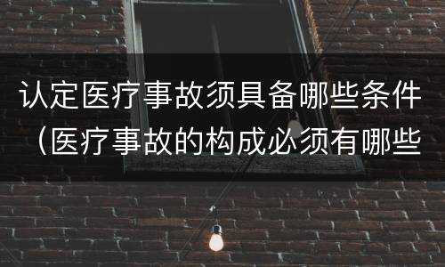 认定医疗事故须具备哪些条件（医疗事故的构成必须有哪些条件）