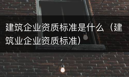 建筑企业资质标准是什么（建筑业企业资质标准）