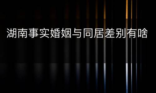 湖南事实婚姻与同居差别有啥