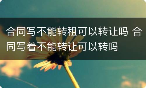 合同写不能转租可以转让吗 合同写着不能转让可以转吗