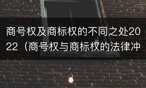 商号权及商标权的不同之处2022（商号权与商标权的法律冲突与解决）