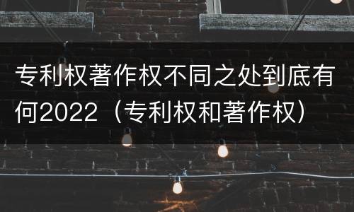 专利权著作权不同之处到底有何2022（专利权和著作权）