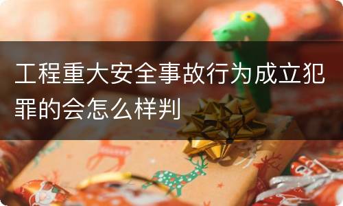 工程重大安全事故行为成立犯罪的会怎么样判