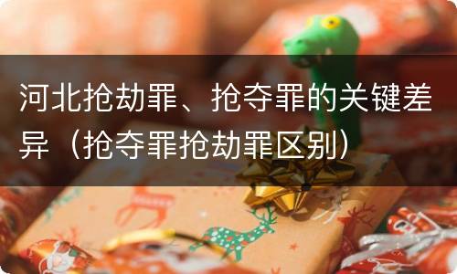 河北抢劫罪、抢夺罪的关键差异（抢夺罪抢劫罪区别）