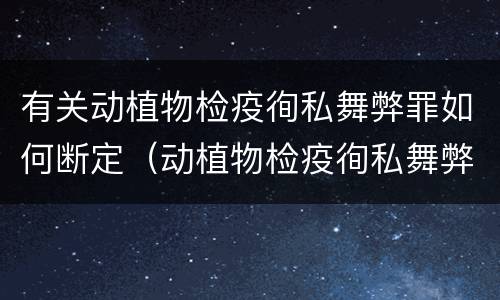 有关动植物检疫徇私舞弊罪如何断定（动植物检疫徇私舞弊罪是故意犯罪正确还是错误）