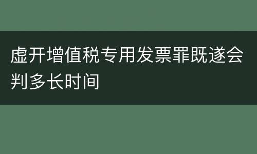 虚开增值税专用发票罪既遂会判多长时间