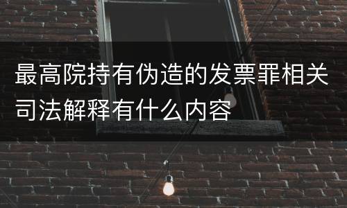最高院持有伪造的发票罪相关司法解释有什么内容