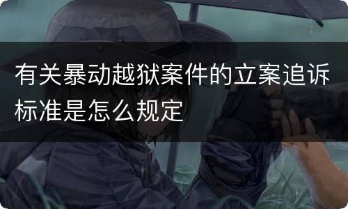 有关暴动越狱案件的立案追诉标准是怎么规定