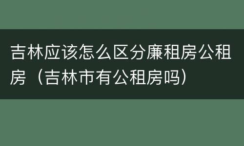 吉林应该怎么区分廉租房公租房（吉林市有公租房吗）