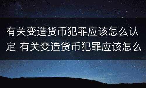 有关变造货币犯罪应该怎么认定 有关变造货币犯罪应该怎么认定的