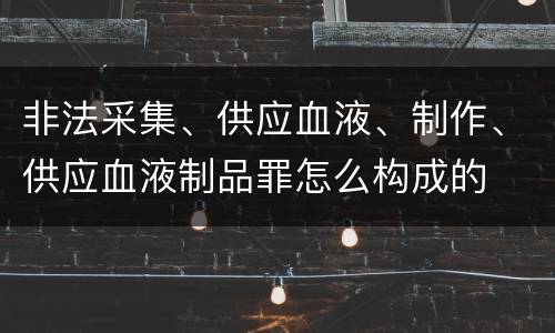 非法采集、供应血液、制作、供应血液制品罪怎么构成的
