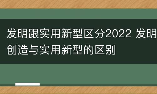 发明跟实用新型区分2022 发明创造与实用新型的区别