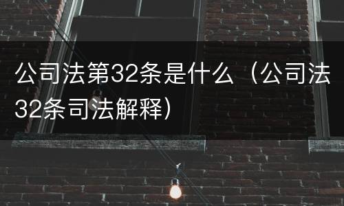 公司法第32条是什么（公司法32条司法解释）