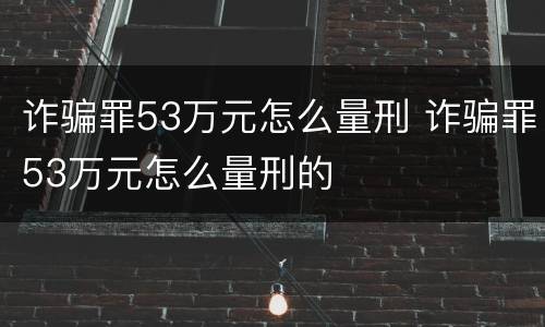 诈骗罪53万元怎么量刑 诈骗罪53万元怎么量刑的