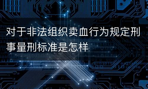 对于非法组织卖血行为规定刑事量刑标准是怎样