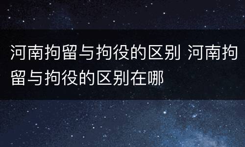 河南拘留与拘役的区别 河南拘留与拘役的区别在哪