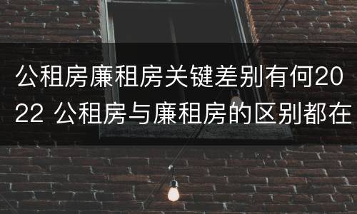 公租房廉租房关键差别有何2022 公租房与廉租房的区别都在此,别再搞错了!