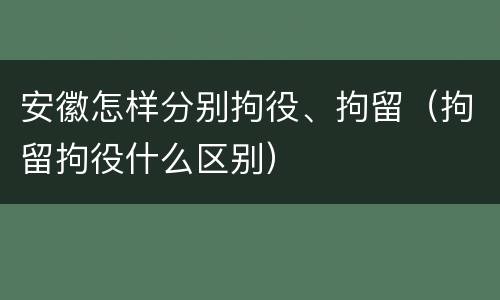 安徽怎样分别拘役、拘留（拘留拘役什么区别）