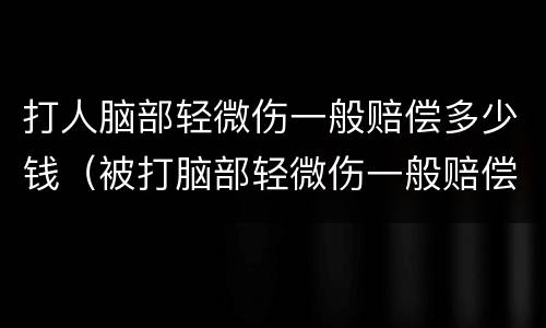 打人脑部轻微伤一般赔偿多少钱（被打脑部轻微伤一般赔偿多少钱）