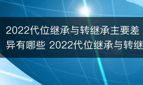 2022代位继承与转继承主要差异有哪些 2022代位继承与转继承主要差异有哪些方面