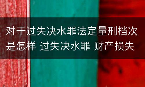 对于过失决水罪法定量刑档次是怎样 过失决水罪 财产损失标准
