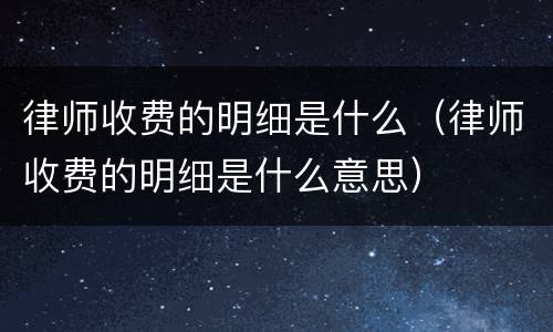 律师收费的明细是什么（律师收费的明细是什么意思）