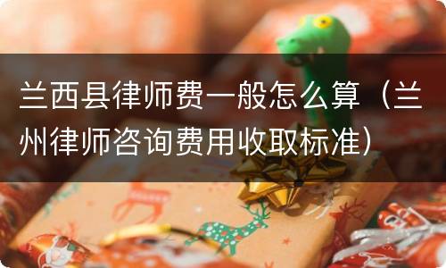 兰西县律师费一般怎么算（兰州律师咨询费用收取标准）