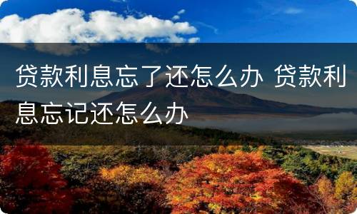 贷款利息忘了还怎么办 贷款利息忘记还怎么办