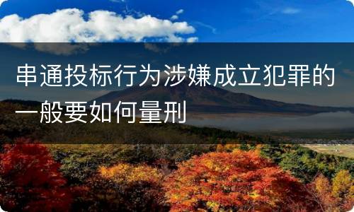 串通投标行为涉嫌成立犯罪的一般要如何量刑