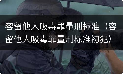 容留他人吸毒罪量刑标准（容留他人吸毒罪量刑标准初犯）