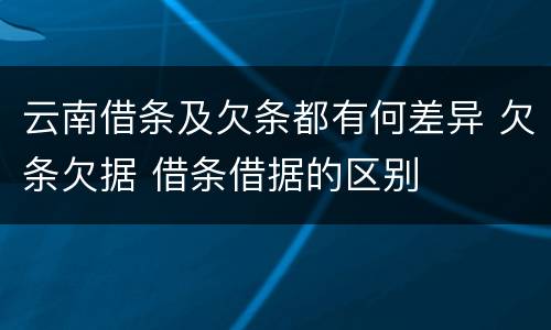 云南借条及欠条都有何差异 欠条欠据 借条借据的区别