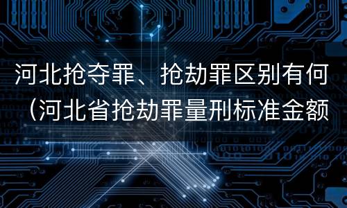 河北抢夺罪、抢劫罪区别有何（河北省抢劫罪量刑标准金额）