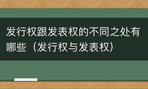 发行权跟发表权的不同之处有哪些（发行权与发表权）