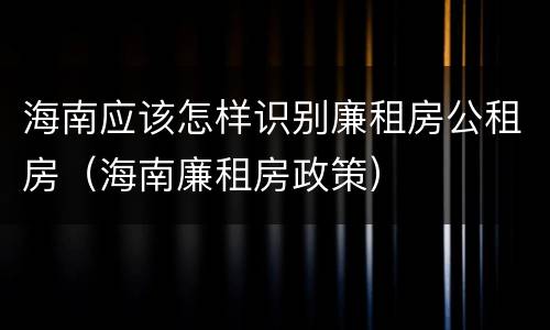 海南应该怎样识别廉租房公租房（海南廉租房政策）