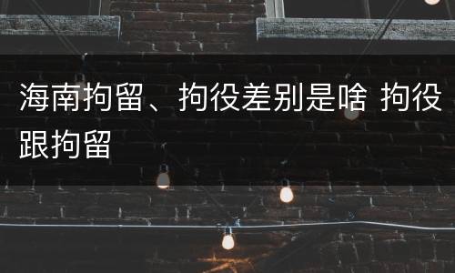 海南拘留、拘役差别是啥 拘役跟拘留