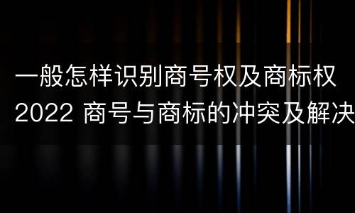 一般怎样识别商号权及商标权2022 商号与商标的冲突及解决措施