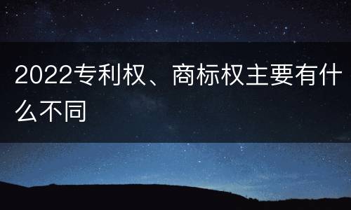 2022专利权、商标权主要有什么不同