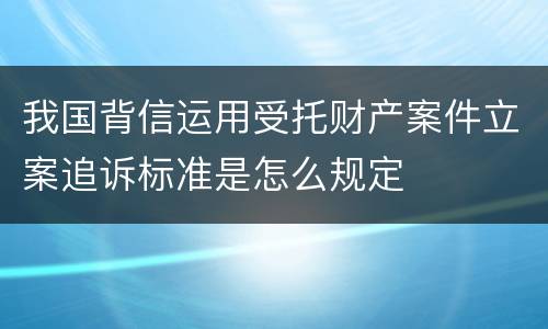 我国背信运用受托财产案件立案追诉标准是怎么规定