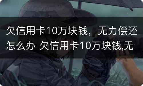 欠信用卡10万块钱，无力偿还怎么办 欠信用卡10万块钱,无力偿还怎么办理