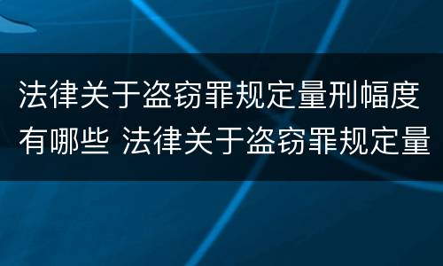法律关于盗窃罪规定量刑幅度有哪些 法律关于盗窃罪规定量刑幅度有哪些条款