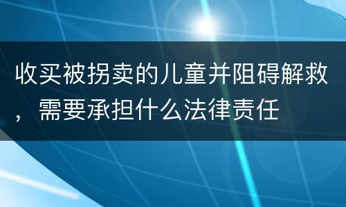 收买被拐卖的儿童并阻碍解救，需要承担什么法律责任