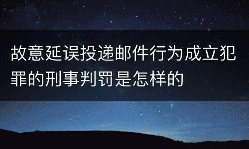 故意延误投递邮件行为成立犯罪的刑事判罚是怎样的