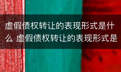 虚假债权转让的表现形式是什么 虚假债权转让的表现形式是什么意思